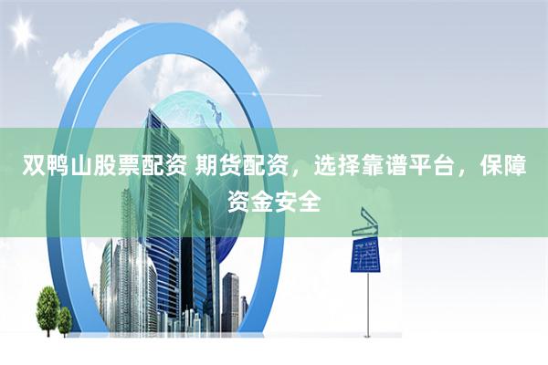 双鸭山股票配资 期货配资，选择靠谱平台，保障资金安全
