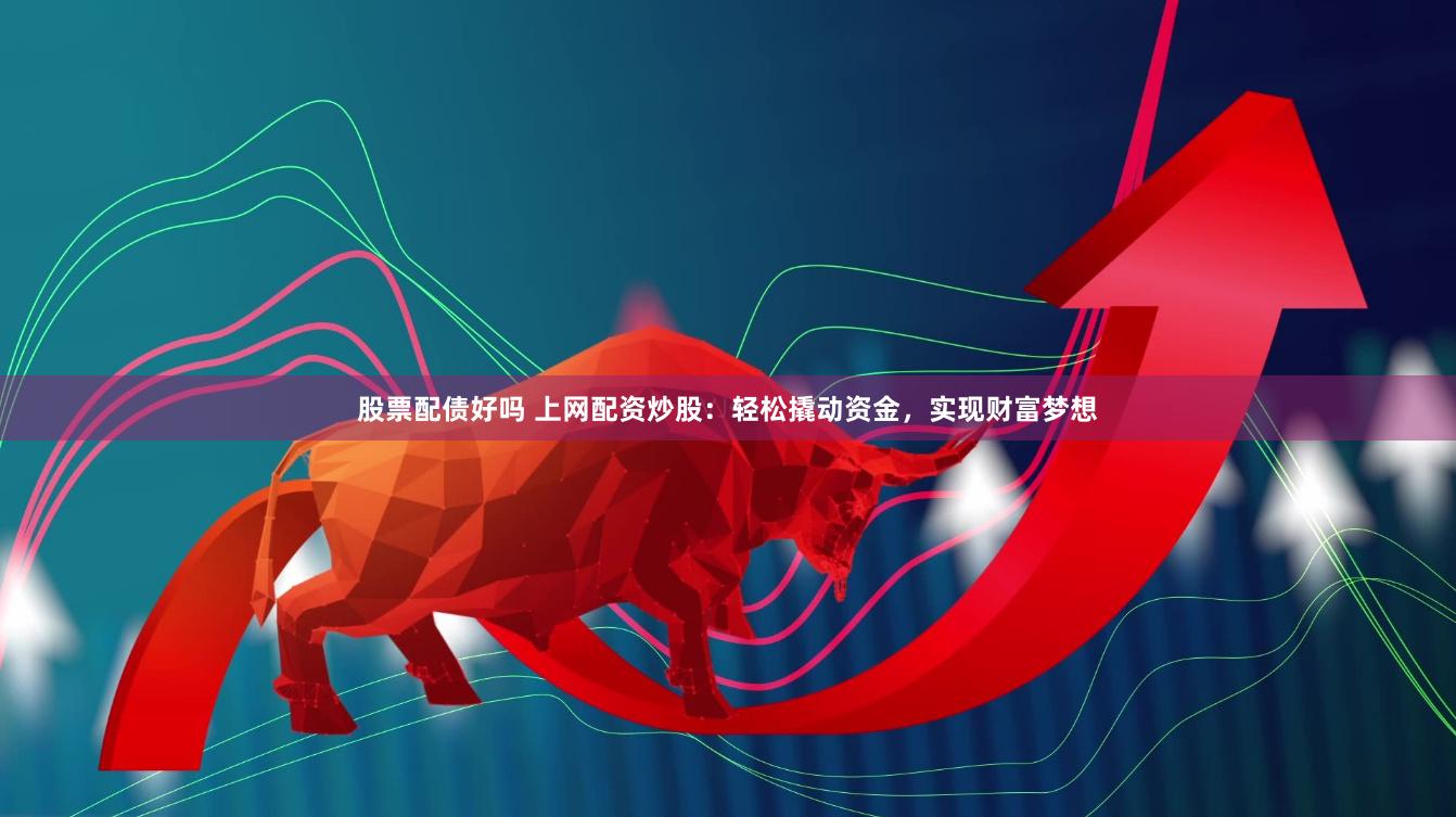 股票配债好吗 上网配资炒股：轻松撬动资金，实现财富梦想