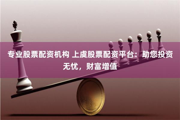 专业股票配资机构 上虞股票配资平台：助您投资无忧，财富增值