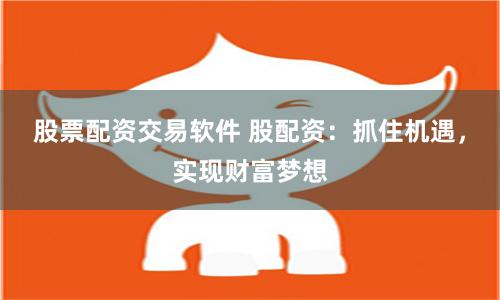 股票配资交易软件 股配资：抓住机遇，实现财富梦想