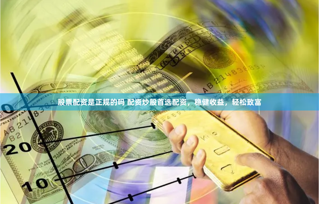 股票配资是正规的吗 配资炒股首选配资，稳健收益，轻松致富