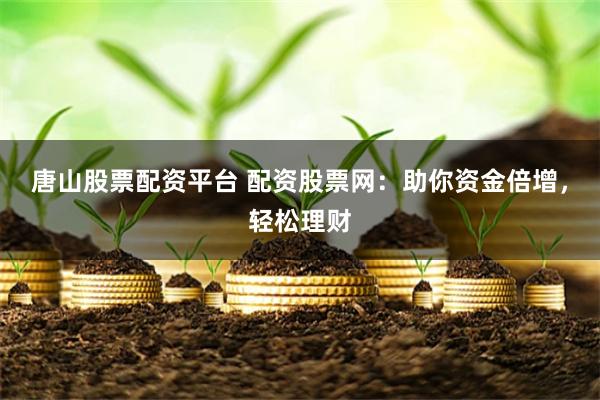 唐山股票配资平台 配资股票网：助你资金倍增，轻松理财