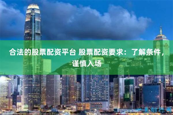 合法的股票配资平台 股票配资要求：了解条件，谨慎入场