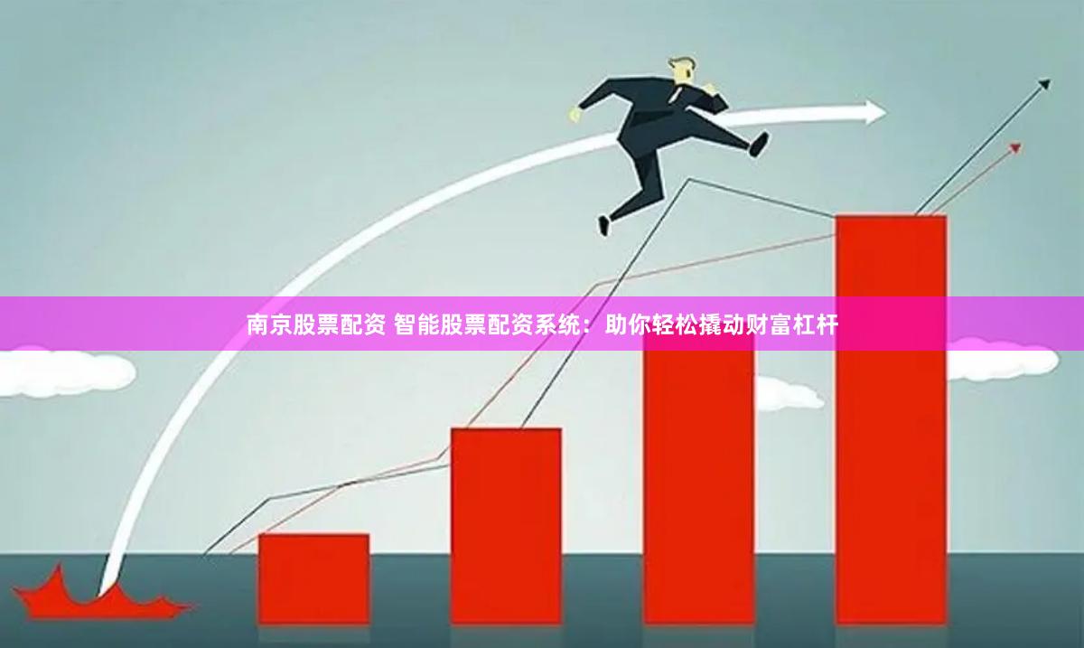 南京股票配资 智能股票配资系统：助你轻松撬动财富杠杆