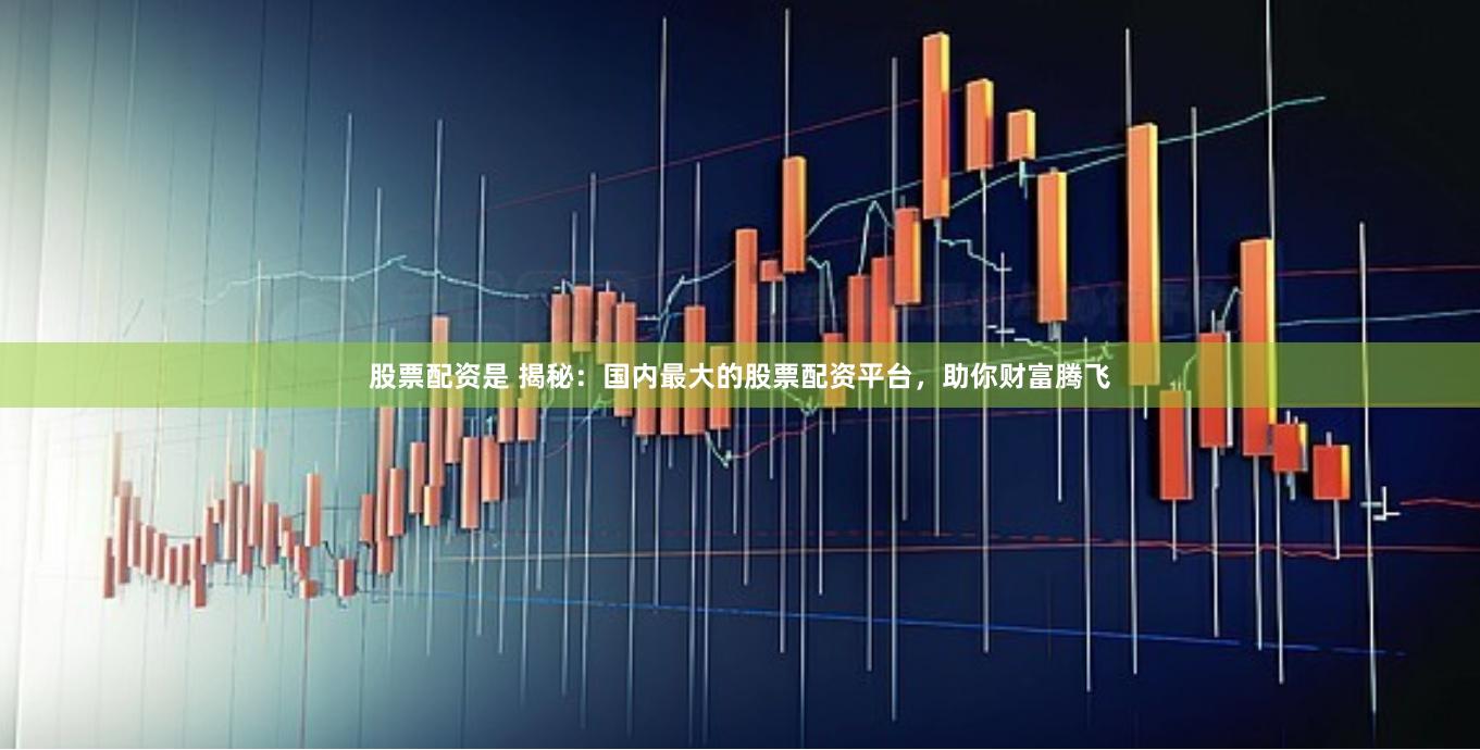 股票配资是 揭秘：国内最大的股票配资平台，助你财富腾飞