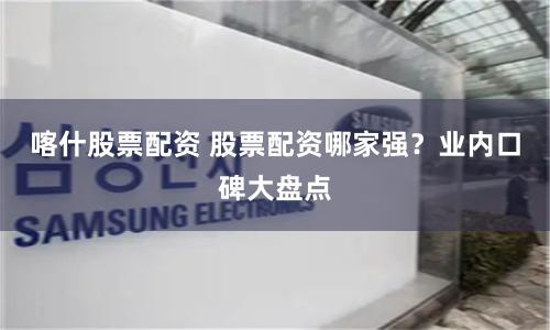 喀什股票配资 股票配资哪家强？业内口碑大盘点