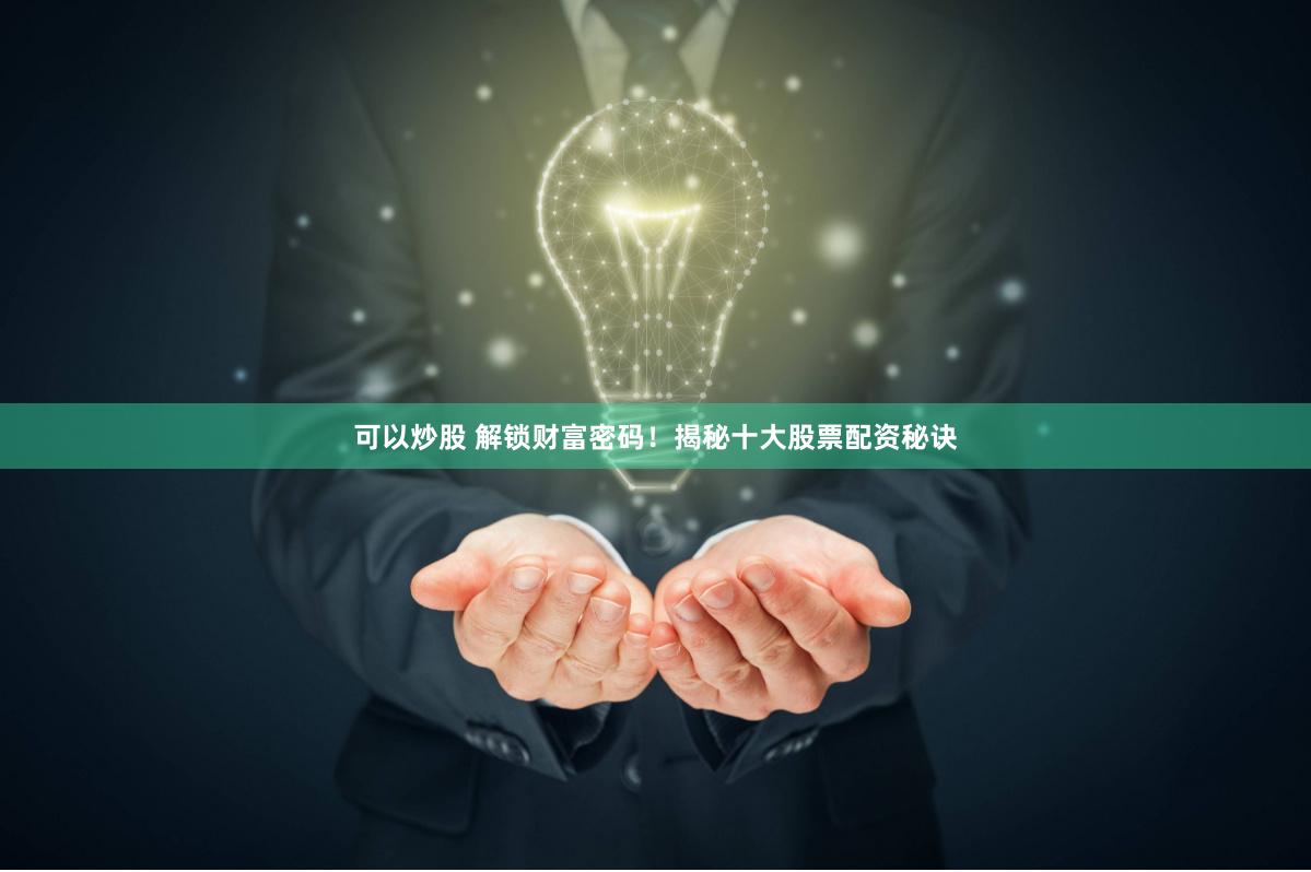 可以炒股 解锁财富密码！揭秘十大股票配资秘诀
