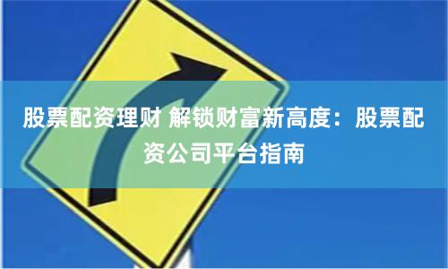 股票配资理财 解锁财富新高度：股票配资公司平台指南
