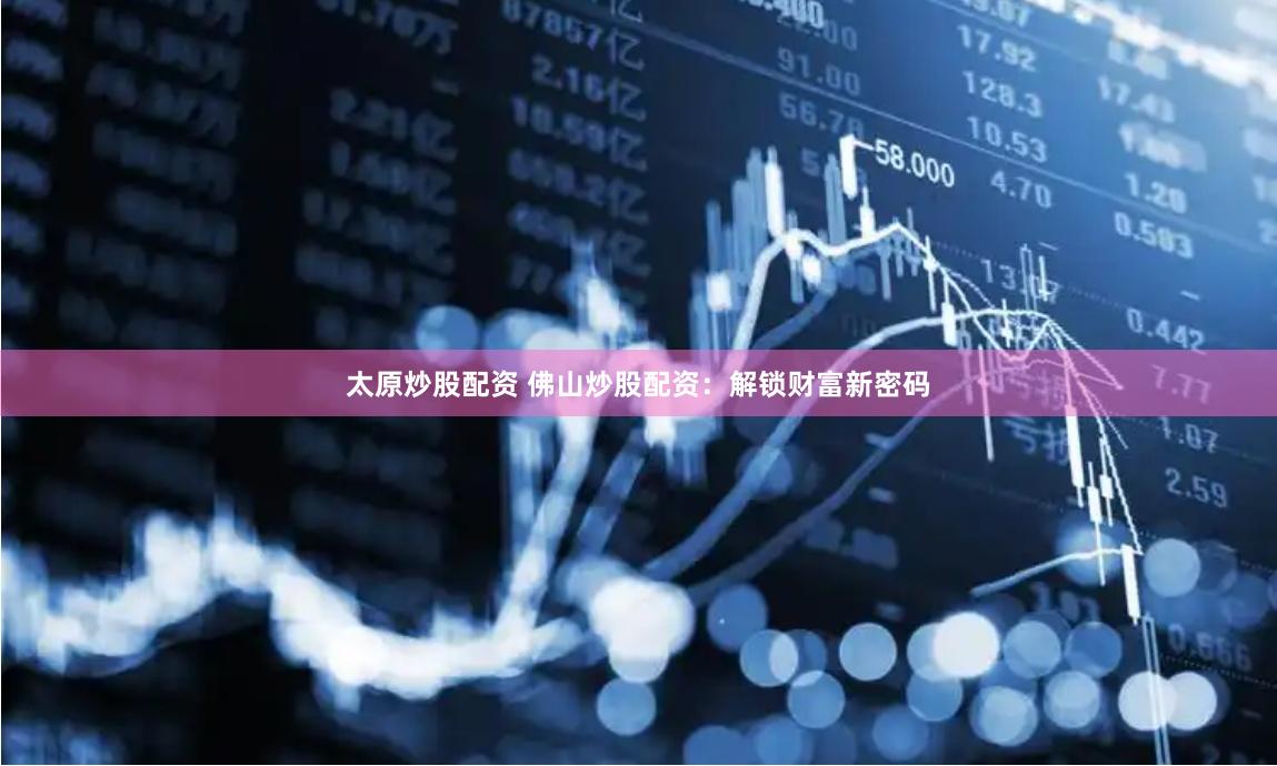 太原炒股配资 佛山炒股配资：解锁财富新密码