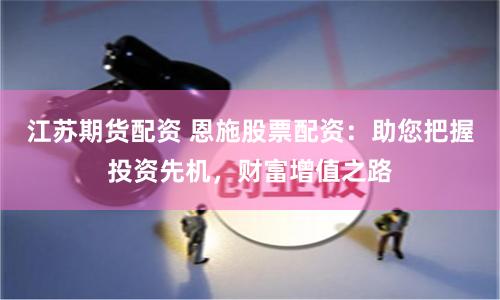 江苏期货配资 恩施股票配资：助您把握投资先机，财富增值之路