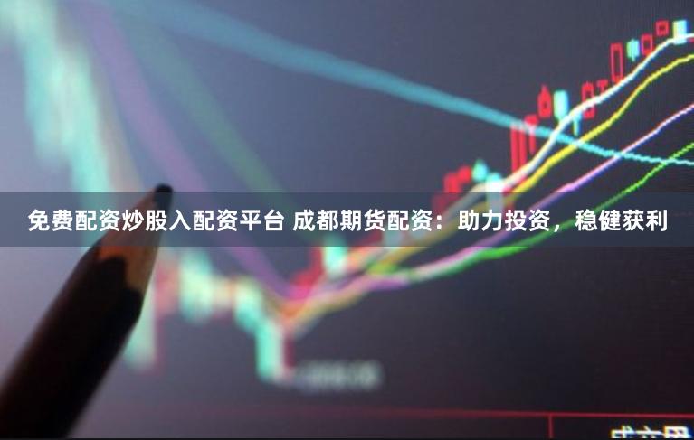 免费配资炒股入配资平台 成都期货配资：助力投资，稳健获利