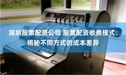 深圳股票配资公司 股票配资收费模式：揭秘不同方式的成本差异