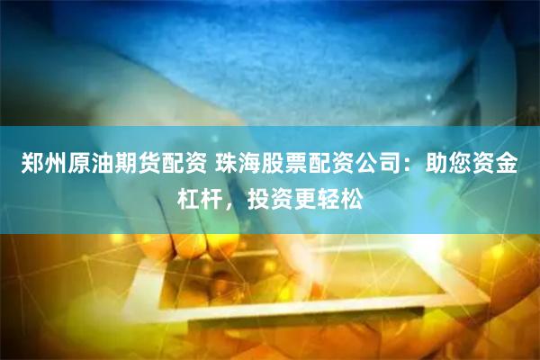 郑州原油期货配资 珠海股票配资公司：助您资金杠杆，投资更轻松