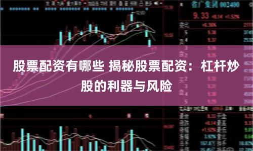股票配资有哪些 揭秘股票配资：杠杆炒股的利器与风险