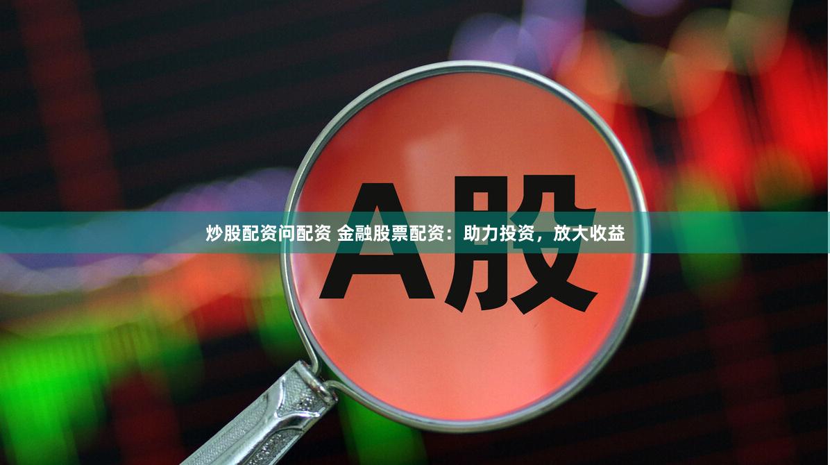 炒股配资问配资 金融股票配资：助力投资，放大收益