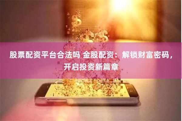 股票配资平台合法吗 金股配资：解锁财富密码，开启投资新篇章