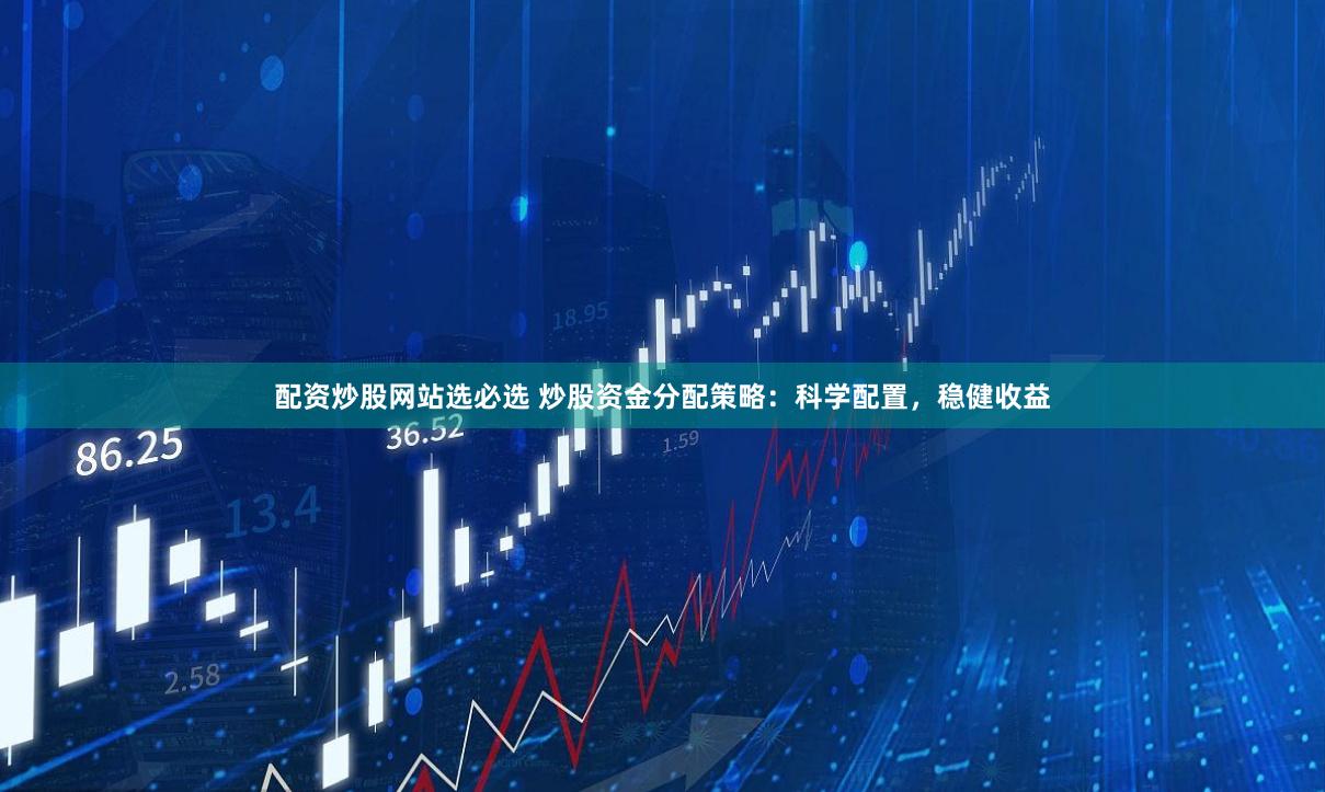 配资炒股网站选必选 炒股资金分配策略：科学配置，稳健收益