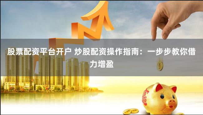 股票配资平台开户 炒股配资操作指南：一步步教你借力增盈