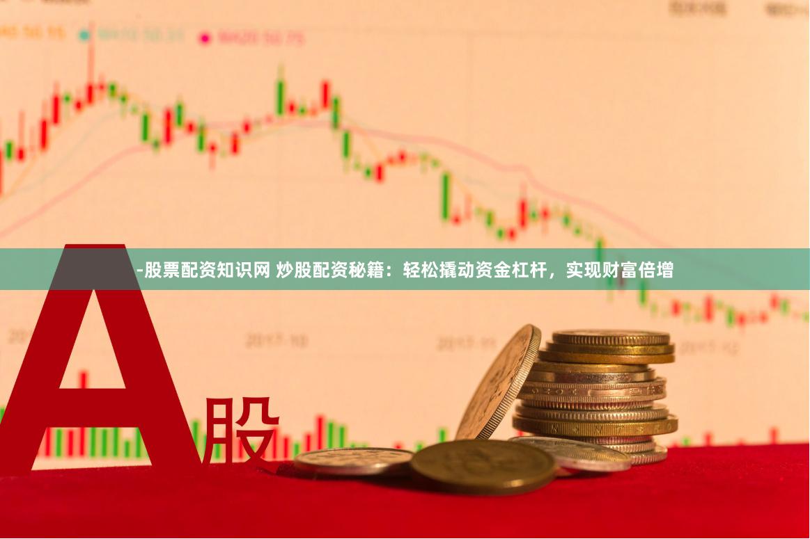 -股票配资知识网 炒股配资秘籍：轻松撬动资金杠杆，实现财富倍增