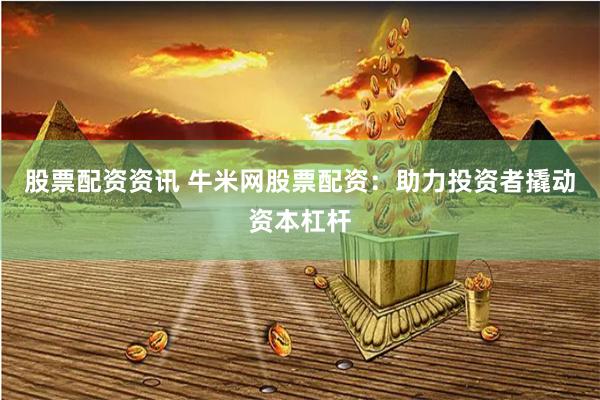 股票配资资讯 牛米网股票配资：助力投资者撬动资本杠杆