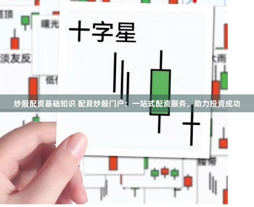 炒股配资基础知识 配资炒股门户：一站式配资服务，助力投资成功