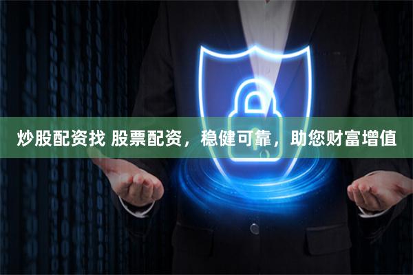 炒股配资找 股票配资，稳健可靠，助您财富增值