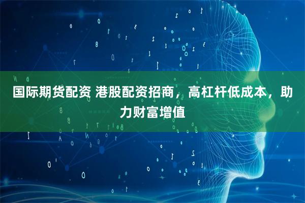 国际期货配资 港股配资招商，高杠杆低成本，助力财富增值