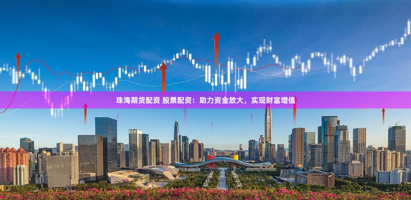 珠海期货配资 股票配资：助力资金放大，实现财富增值