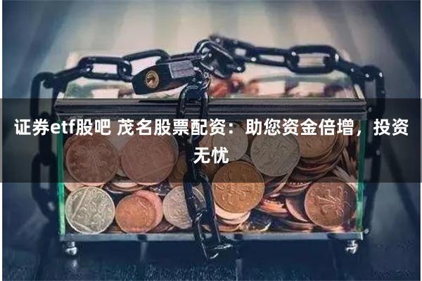 证券etf股吧 茂名股票配资：助您资金倍增，投资无忧