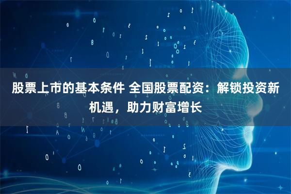 股票上市的基本条件 全国股票配资：解锁投资新机遇，助力财富增长