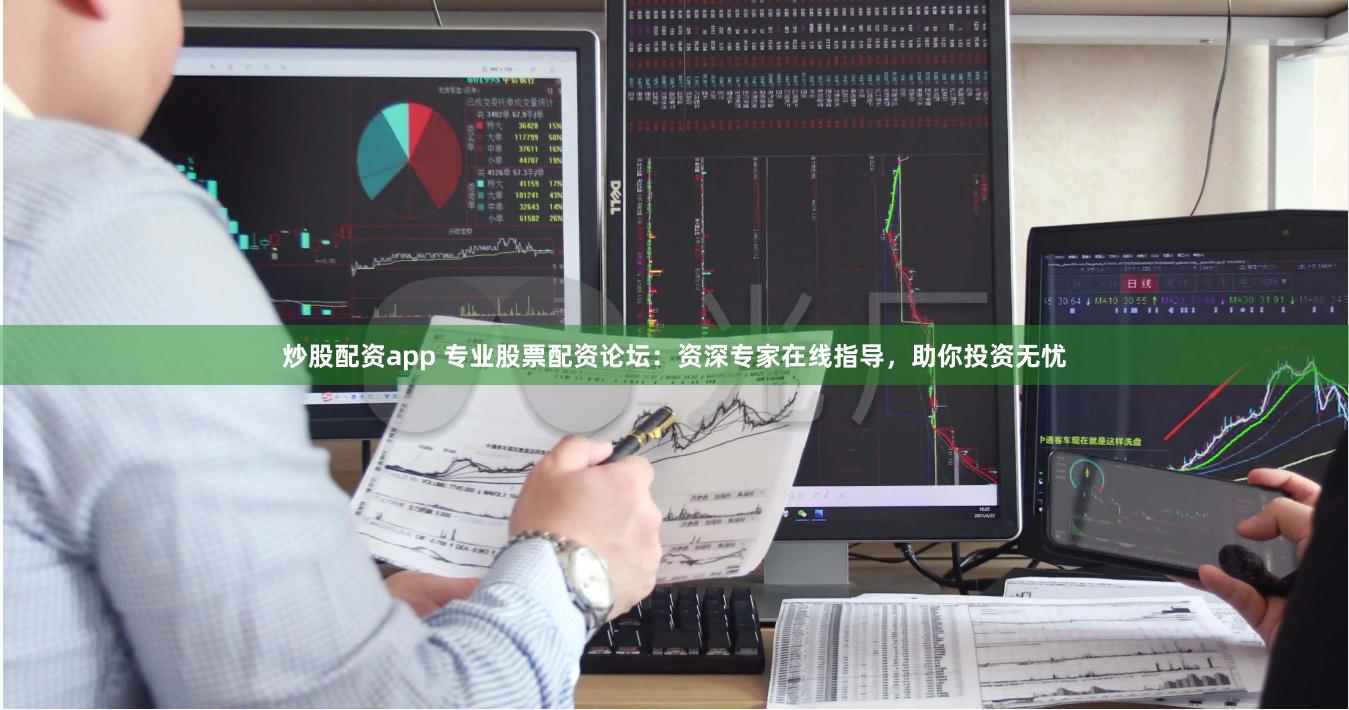 炒股配资app 专业股票配资论坛：资深专家在线指导，助你投资无忧