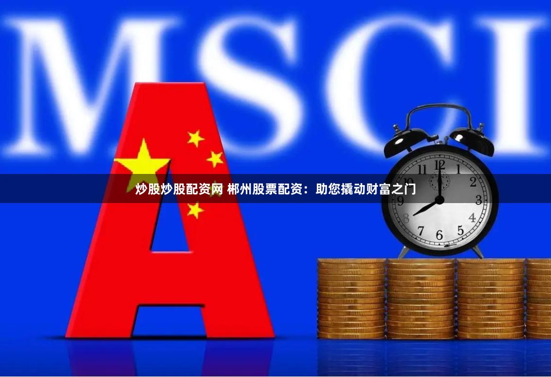 炒股炒股配资网 郴州股票配资：助您撬动财富之门