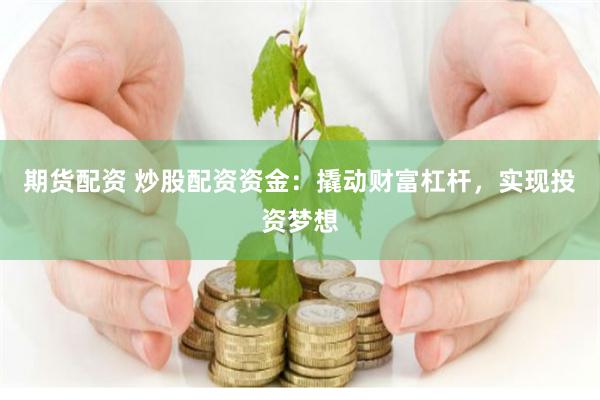 期货配资 炒股配资资金：撬动财富杠杆，实现投资梦想