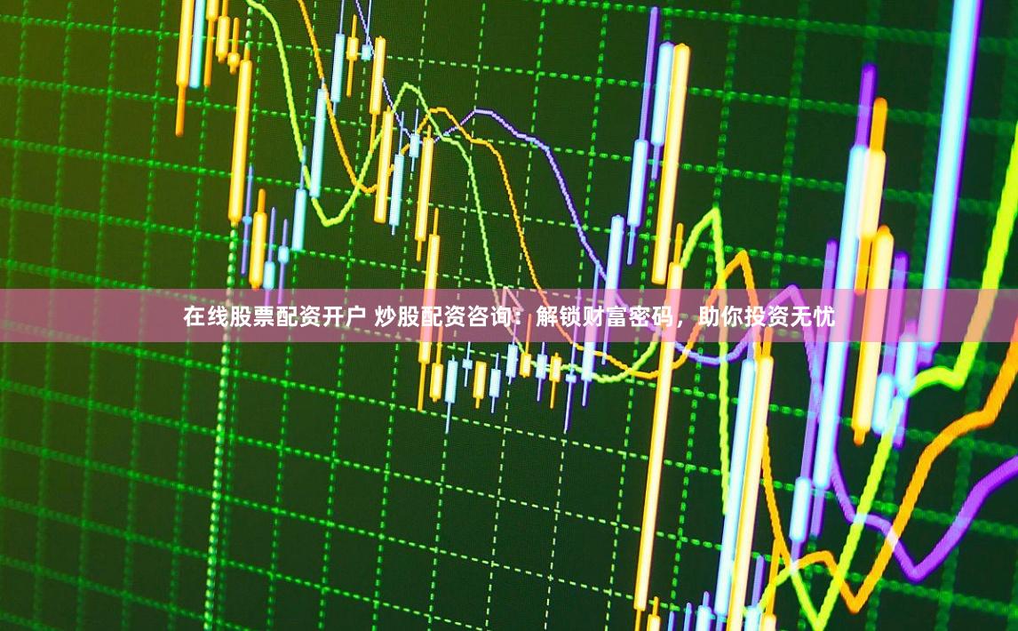 在线股票配资开户 炒股配资咨询：解锁财富密码，助你投资无忧