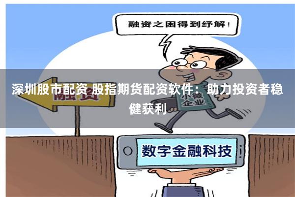 深圳股市配资 股指期货配资软件：助力投资者稳健获利