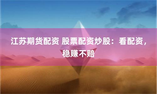 江苏期货配资 股票配资炒股：看配资，稳赚不赔