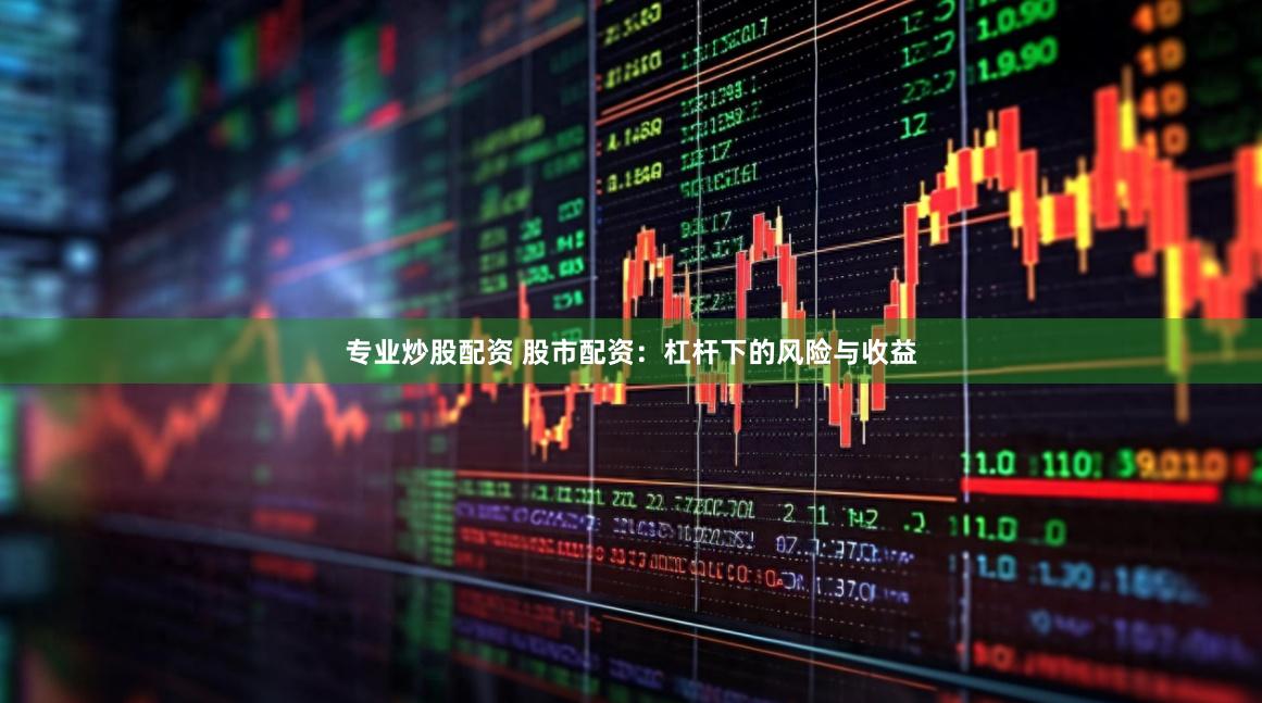 专业炒股配资 股市配资：杠杆下的风险与收益