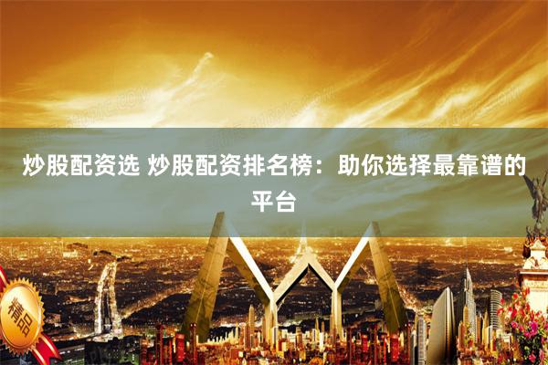 炒股配资选 炒股配资排名榜：助你选择最靠谱的平台
