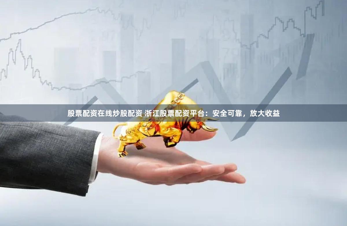 股票配资在线炒股配资 浙江股票配资平台：安全可靠，放大收益
