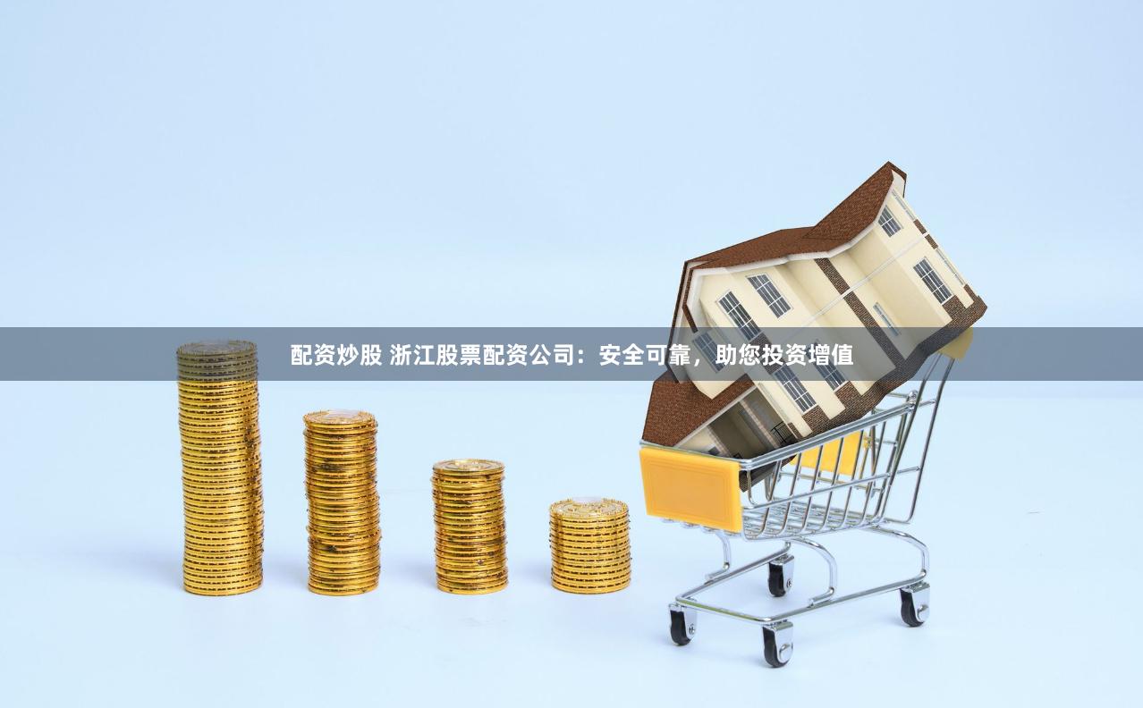 配资炒股 浙江股票配资公司：安全可靠，助您投资增值