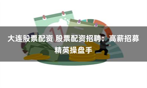 大连股票配资 股票配资招聘：高薪招募精英操盘手