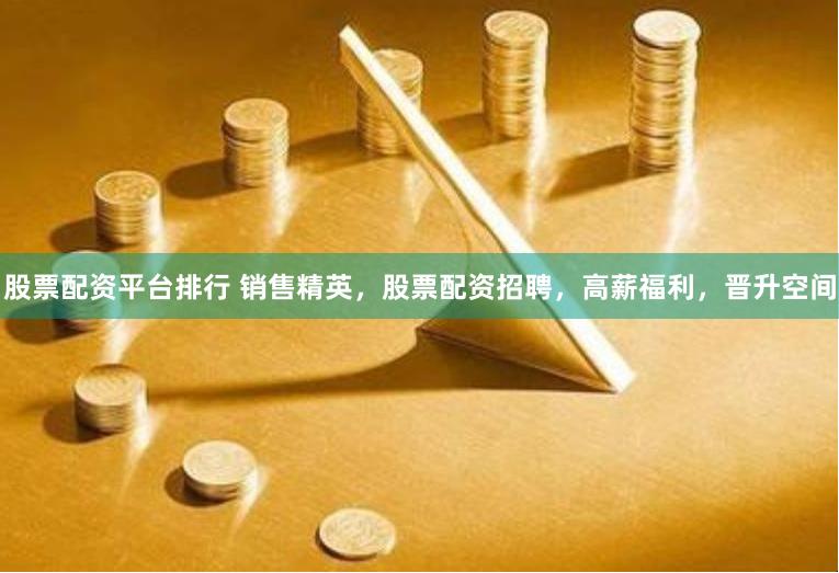 股票配资平台排行 销售精英，股票配资招聘，高薪福利，晋升空间