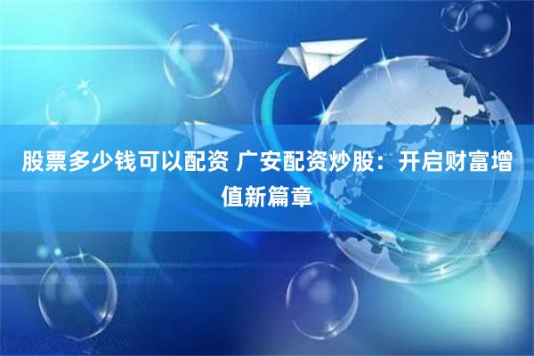 股票多少钱可以配资 广安配资炒股：开启财富增值新篇章