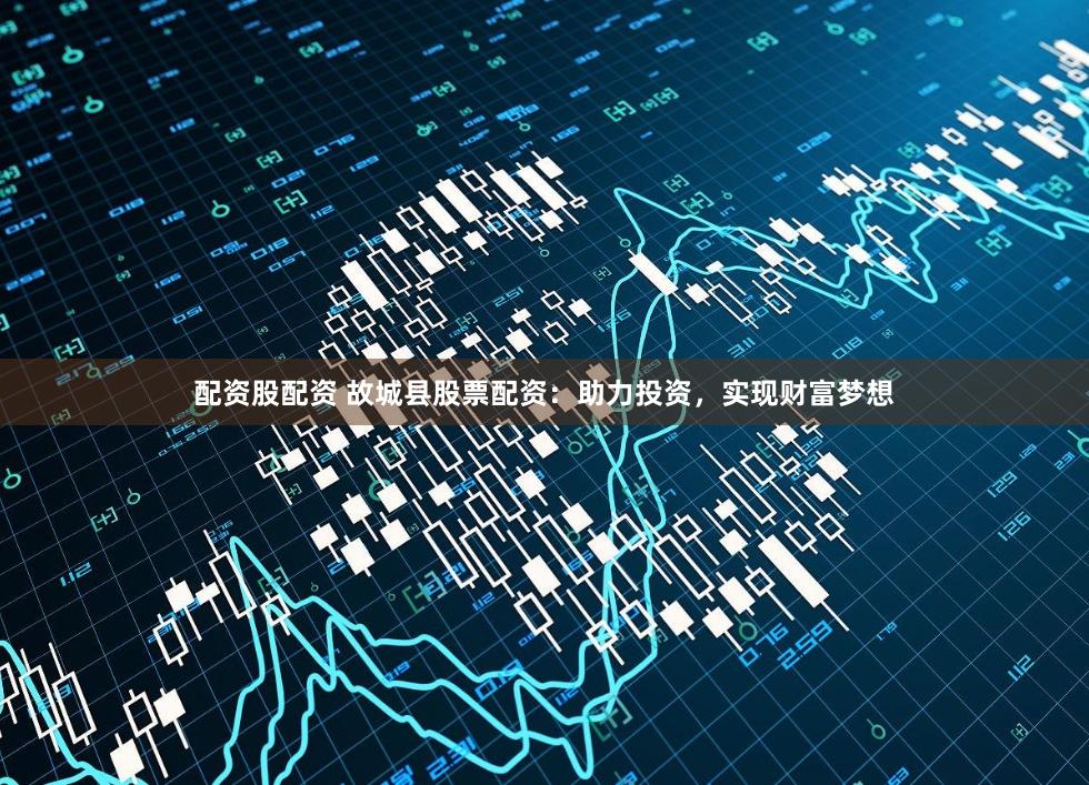 配资股配资 故城县股票配资：助力投资，实现财富梦想