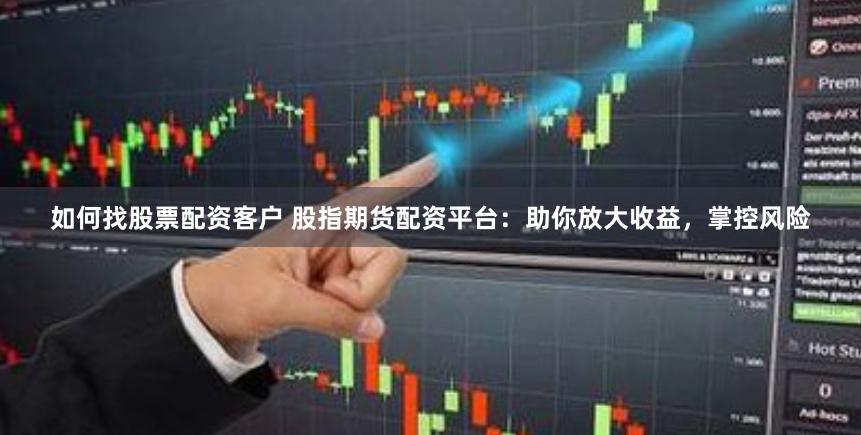 如何找股票配资客户 股指期货配资平台：助你放大收益，掌控风险