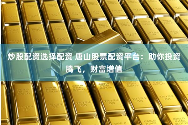 炒股配资选择配资 唐山股票配资平台：助你投资腾飞，财富增值