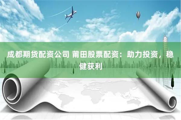 成都期货配资公司 莆田股票配资：助力投资，稳健获利