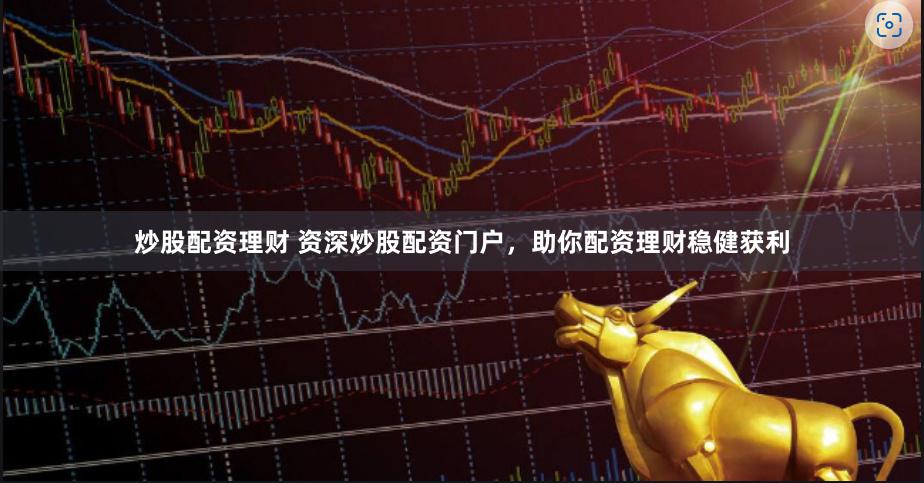 炒股配资理财 资深炒股配资门户，助你配资理财稳健获利