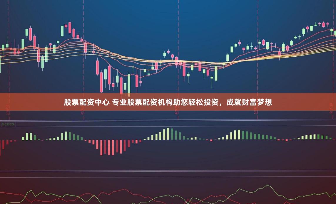 股票配资中心 专业股票配资机构助您轻松投资，成就财富梦想