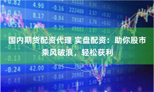 国内期货配资代理 实盘配资：助你股市乘风破浪，轻松获利
